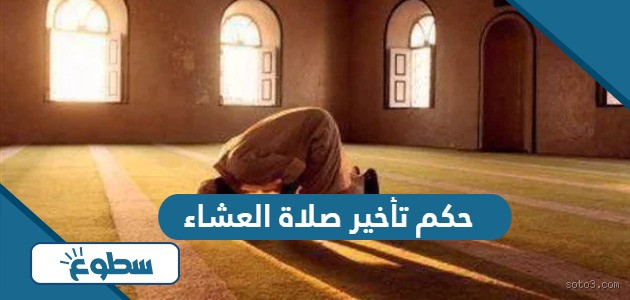 ما حكم من ترك صلاة العشاء؟ هل هو أمر خطير؟
